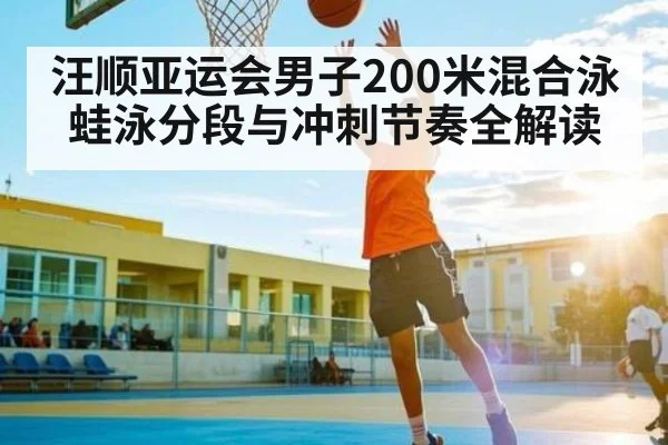 汪顺亚运会男子200米混合泳蛙泳分段与冲刺节奏全解读