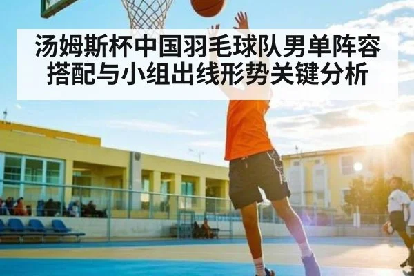 汤姆斯杯中国羽毛球队男单阵容搭配与小组出线形势关键分析