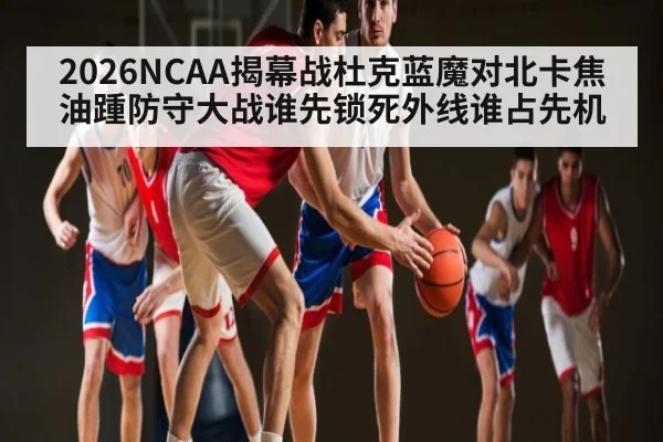2026NCAA揭幕战杜克蓝魔对北卡焦油踵防守大战谁先锁死外线谁占先机